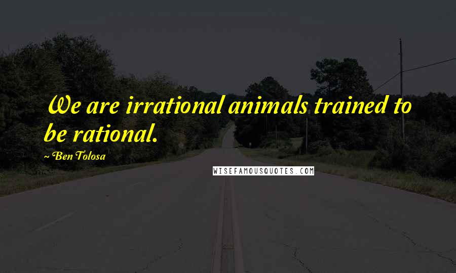 Ben Tolosa Quotes: We are irrational animals trained to be rational.