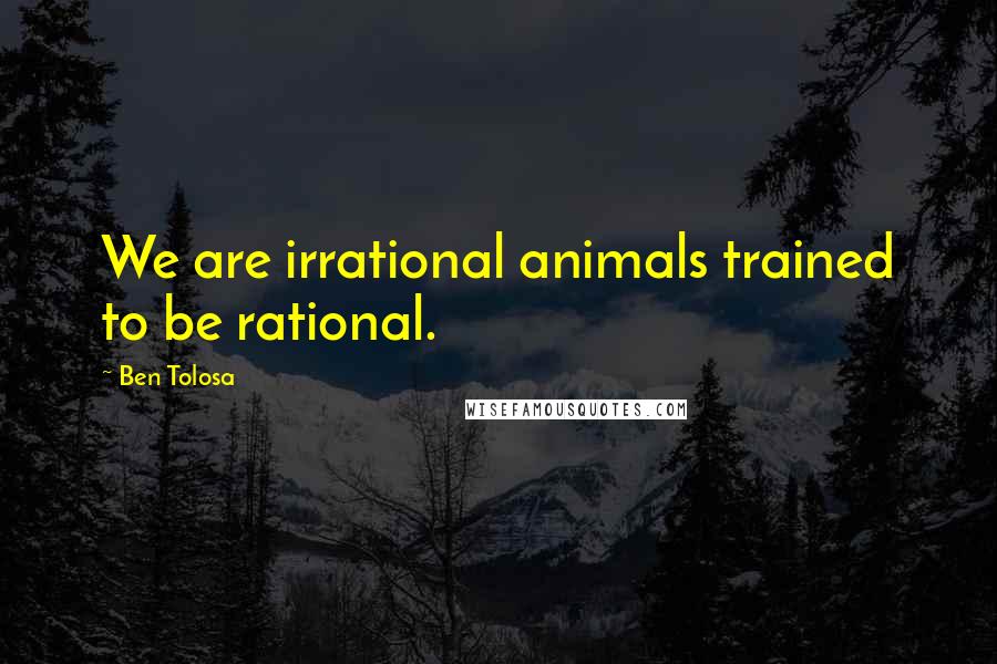 Ben Tolosa Quotes: We are irrational animals trained to be rational.