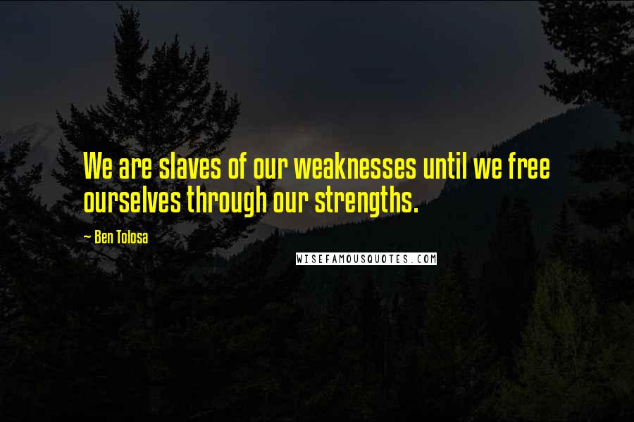 Ben Tolosa Quotes: We are slaves of our weaknesses until we free ourselves through our strengths.