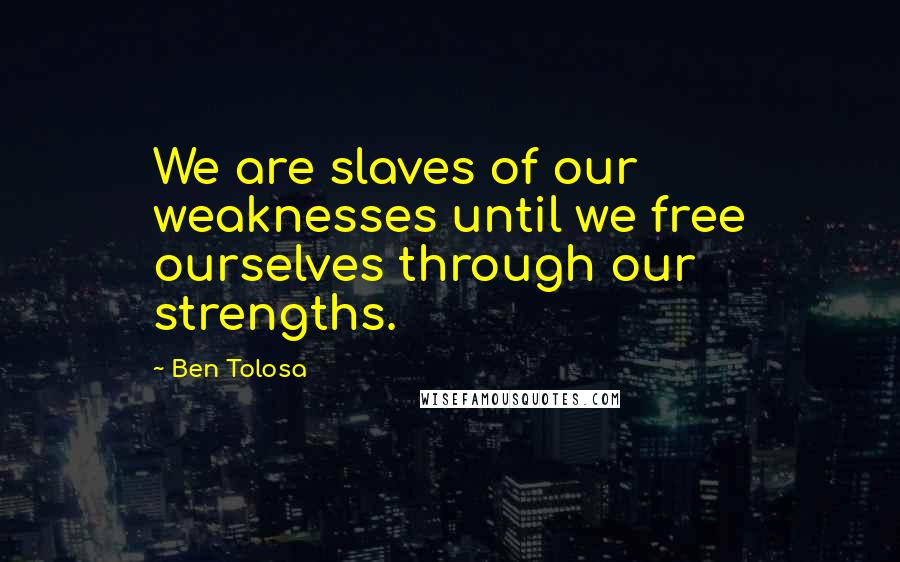 Ben Tolosa Quotes: We are slaves of our weaknesses until we free ourselves through our strengths.