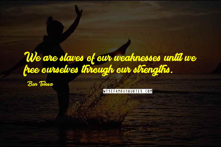 Ben Tolosa Quotes: We are slaves of our weaknesses until we free ourselves through our strengths.