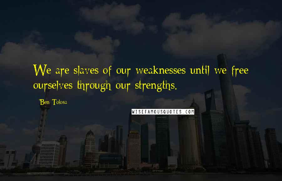 Ben Tolosa Quotes: We are slaves of our weaknesses until we free ourselves through our strengths.