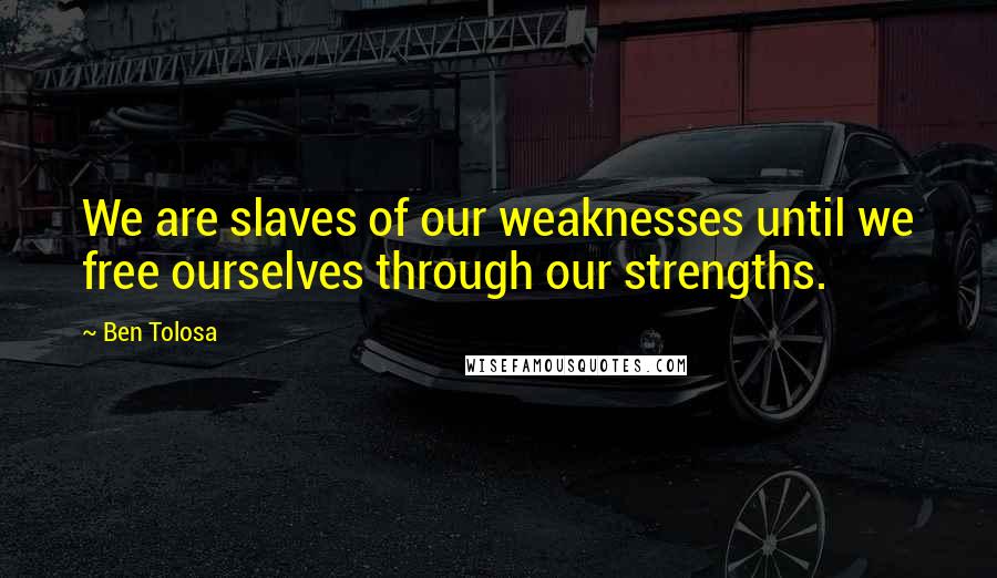 Ben Tolosa Quotes: We are slaves of our weaknesses until we free ourselves through our strengths.