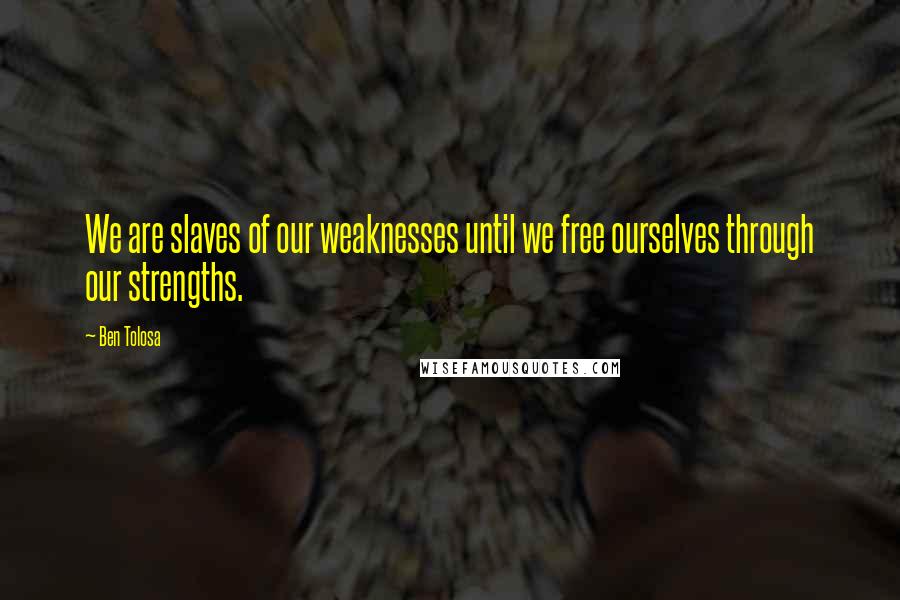 Ben Tolosa Quotes: We are slaves of our weaknesses until we free ourselves through our strengths.