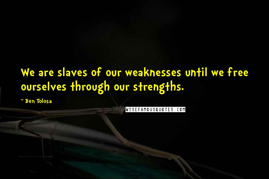 Ben Tolosa Quotes: We are slaves of our weaknesses until we free ourselves through our strengths.