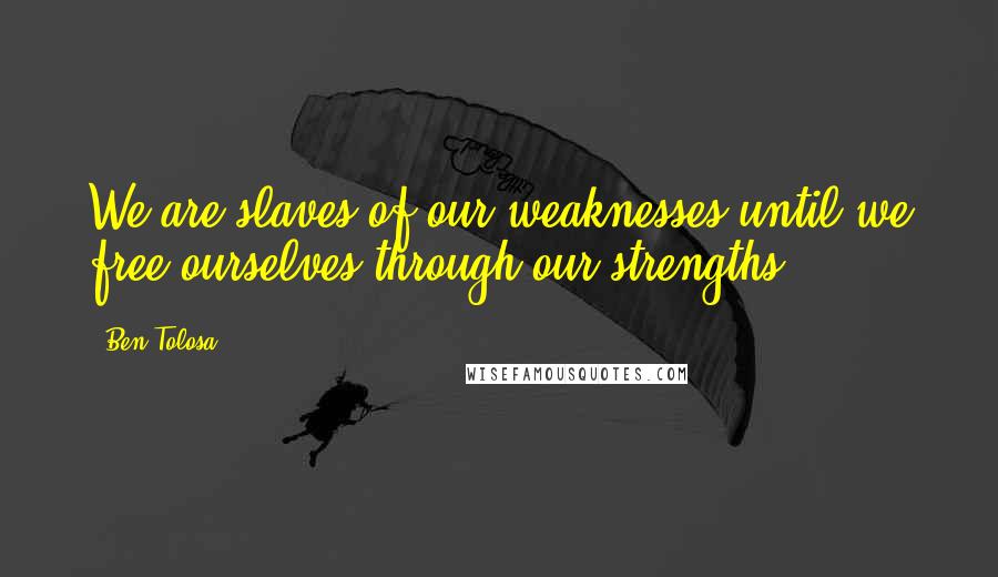 Ben Tolosa Quotes: We are slaves of our weaknesses until we free ourselves through our strengths.