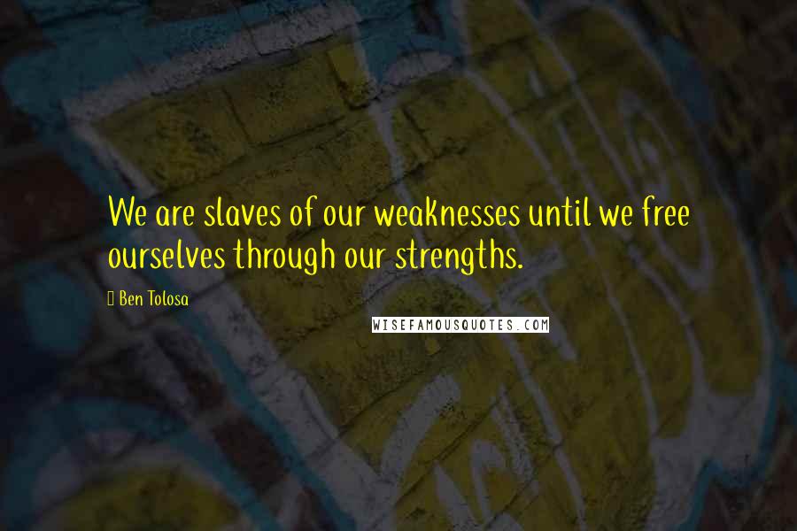 Ben Tolosa Quotes: We are slaves of our weaknesses until we free ourselves through our strengths.