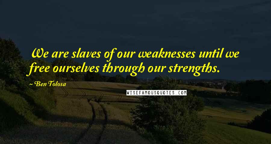 Ben Tolosa Quotes: We are slaves of our weaknesses until we free ourselves through our strengths.