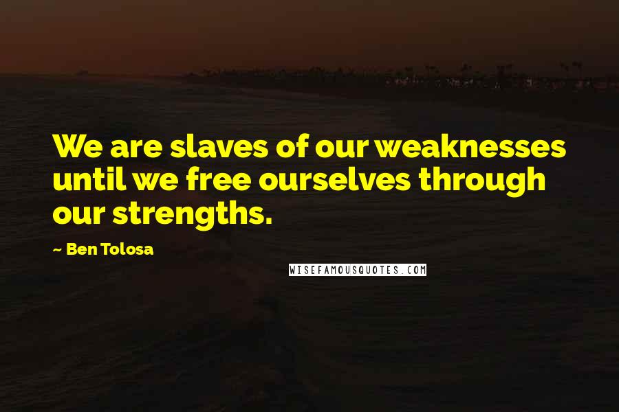 Ben Tolosa Quotes: We are slaves of our weaknesses until we free ourselves through our strengths.