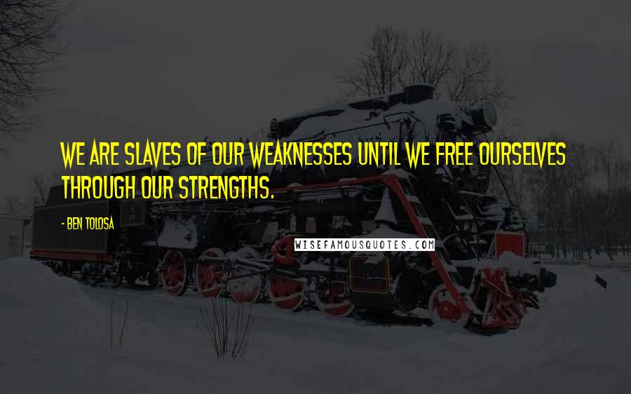 Ben Tolosa Quotes: We are slaves of our weaknesses until we free ourselves through our strengths.