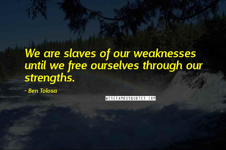 Ben Tolosa Quotes: We are slaves of our weaknesses until we free ourselves through our strengths.