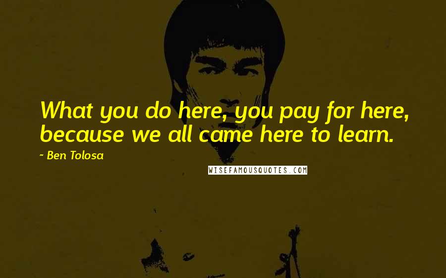 Ben Tolosa Quotes: What you do here, you pay for here, because we all came here to learn.