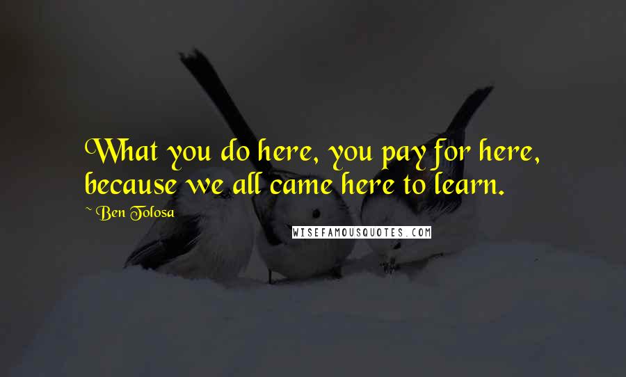 Ben Tolosa Quotes: What you do here, you pay for here, because we all came here to learn.