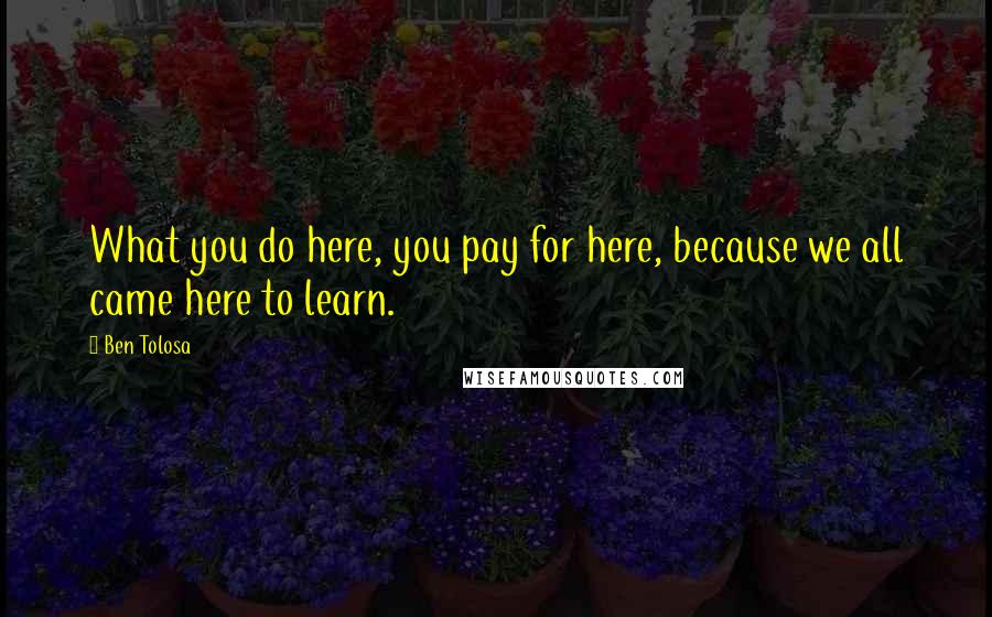 Ben Tolosa Quotes: What you do here, you pay for here, because we all came here to learn.