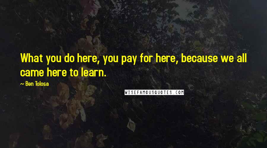 Ben Tolosa Quotes: What you do here, you pay for here, because we all came here to learn.