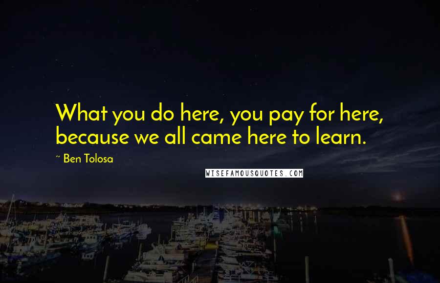 Ben Tolosa Quotes: What you do here, you pay for here, because we all came here to learn.