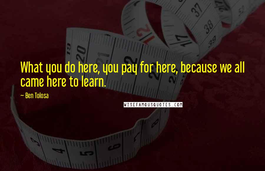 Ben Tolosa Quotes: What you do here, you pay for here, because we all came here to learn.