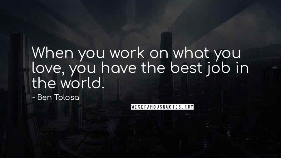 Ben Tolosa Quotes: When you work on what you love, you have the best job in the world.