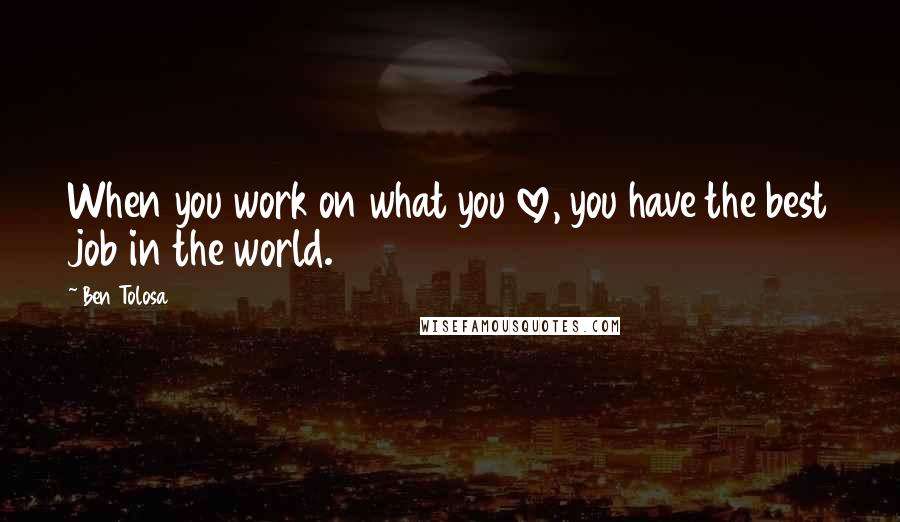 Ben Tolosa Quotes: When you work on what you love, you have the best job in the world.