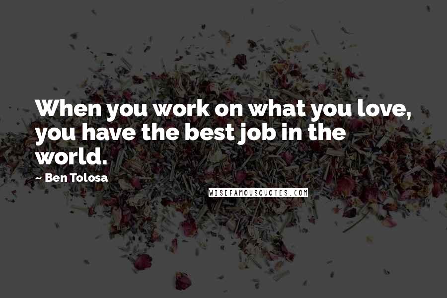 Ben Tolosa Quotes: When you work on what you love, you have the best job in the world.