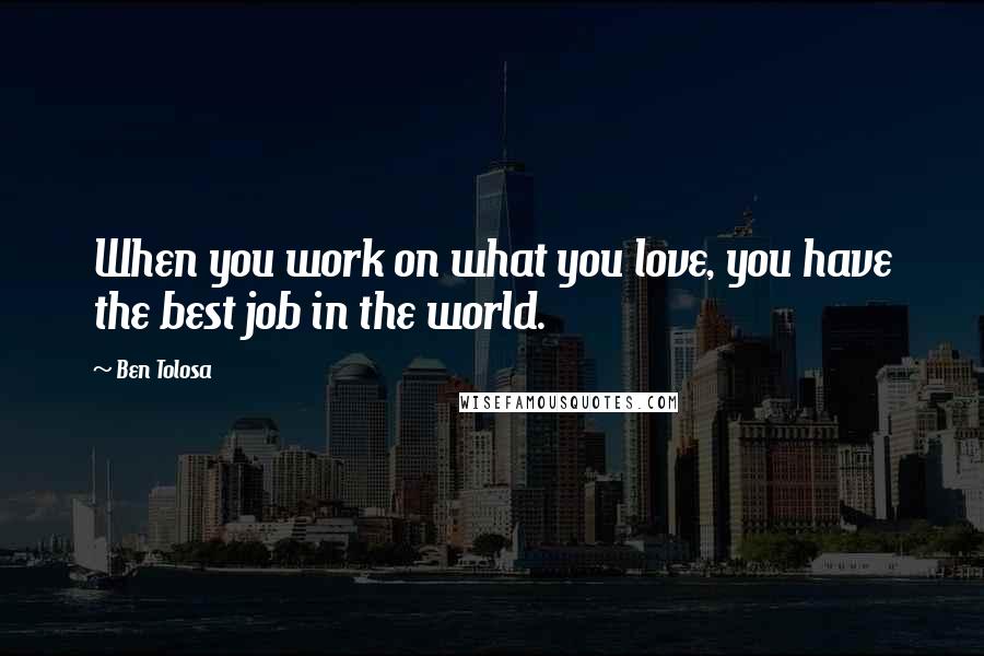 Ben Tolosa Quotes: When you work on what you love, you have the best job in the world.