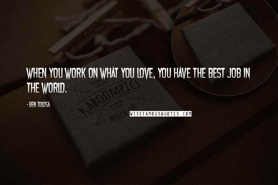 Ben Tolosa Quotes: When you work on what you love, you have the best job in the world.