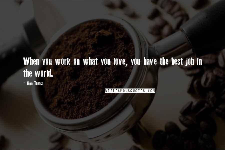 Ben Tolosa Quotes: When you work on what you love, you have the best job in the world.