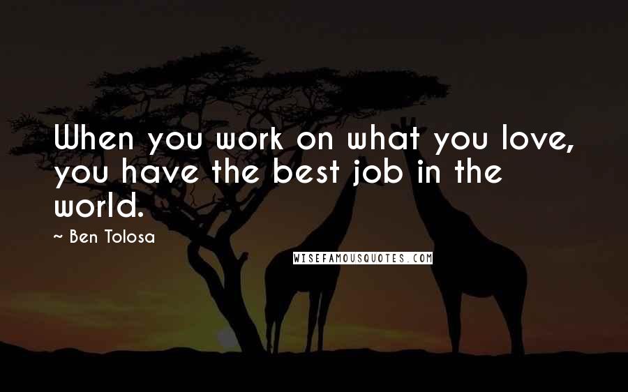 Ben Tolosa Quotes: When you work on what you love, you have the best job in the world.