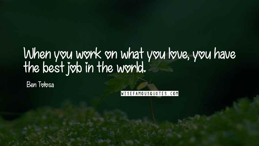 Ben Tolosa Quotes: When you work on what you love, you have the best job in the world.