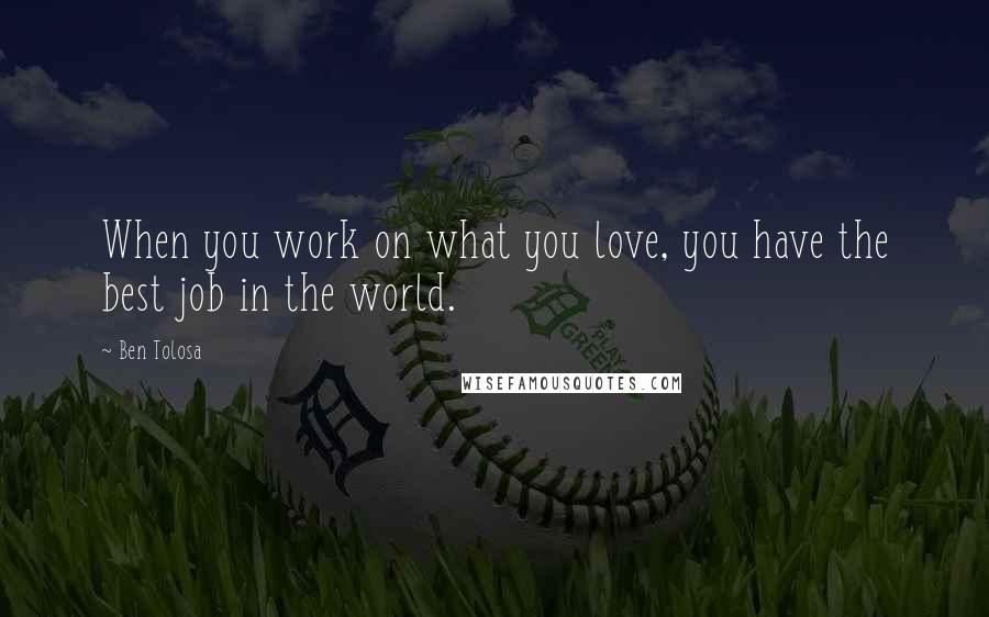 Ben Tolosa Quotes: When you work on what you love, you have the best job in the world.