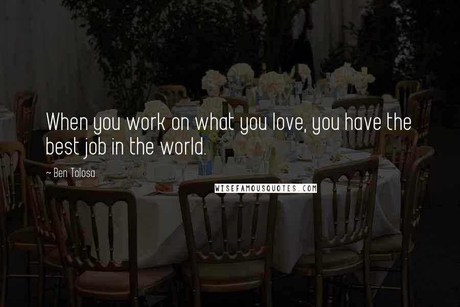 Ben Tolosa Quotes: When you work on what you love, you have the best job in the world.