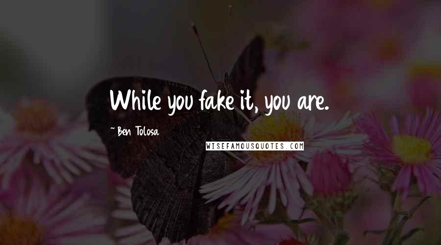 Ben Tolosa Quotes: While you fake it, you are.