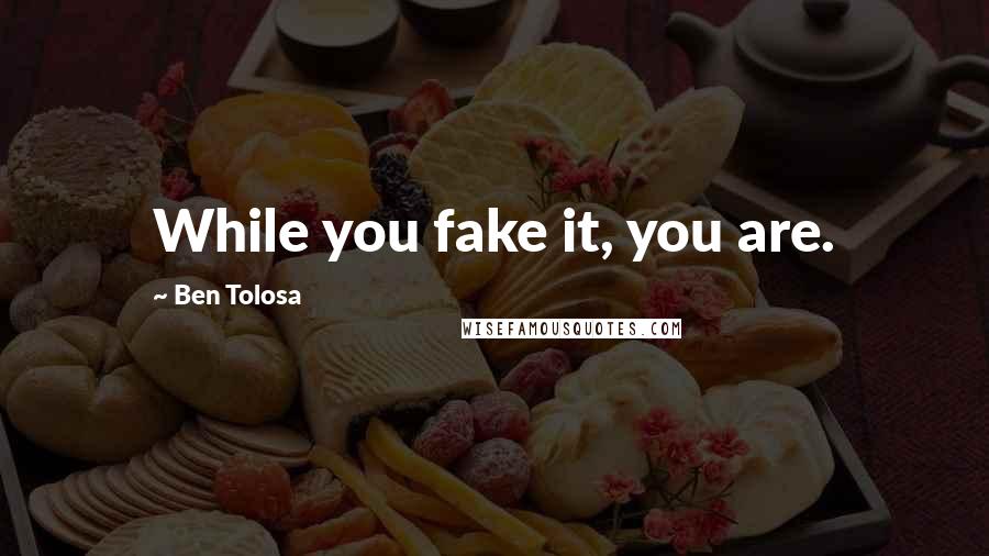 Ben Tolosa Quotes: While you fake it, you are.