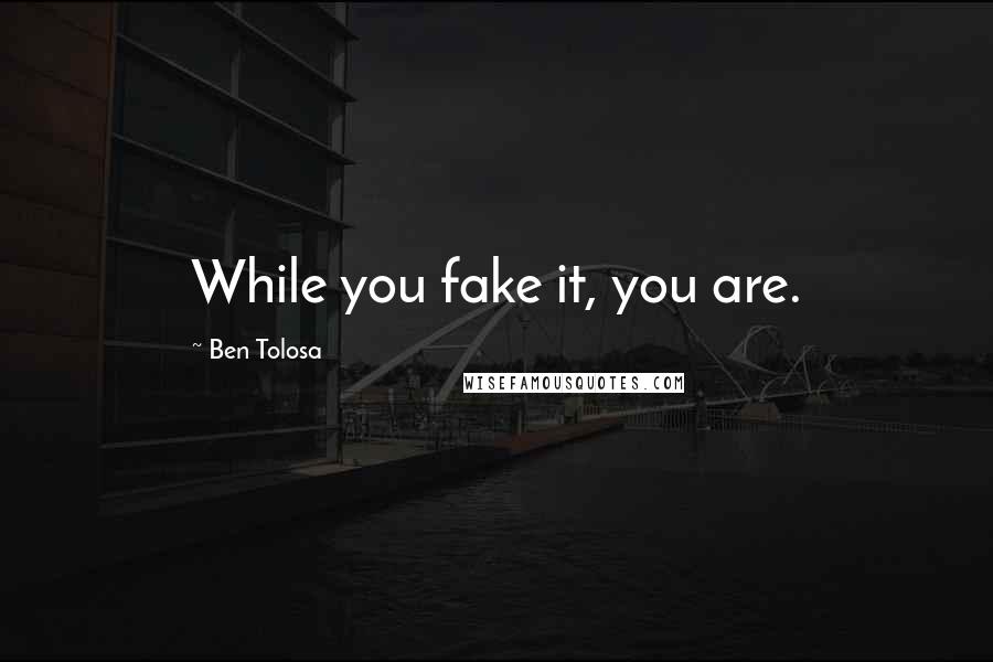 Ben Tolosa Quotes: While you fake it, you are.