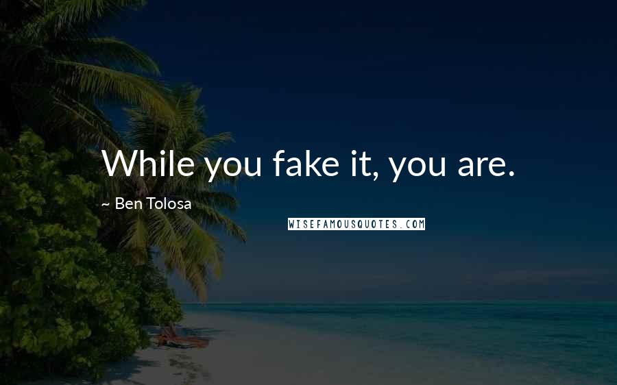 Ben Tolosa Quotes: While you fake it, you are.