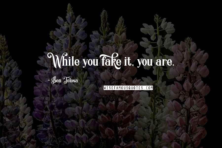Ben Tolosa Quotes: While you fake it, you are.