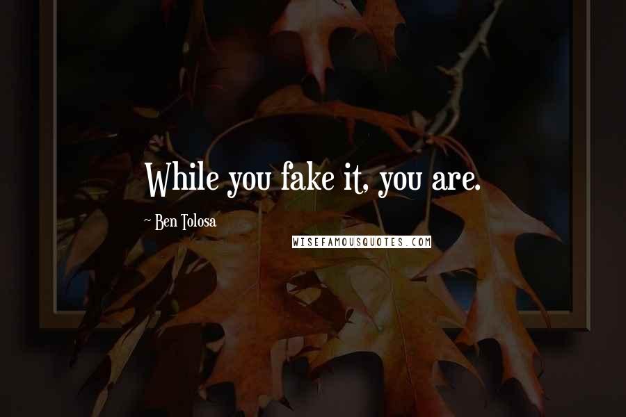 Ben Tolosa Quotes: While you fake it, you are.