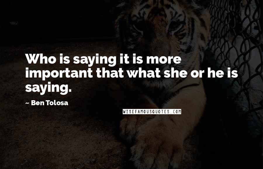 Ben Tolosa Quotes: Who is saying it is more important that what she or he is saying.