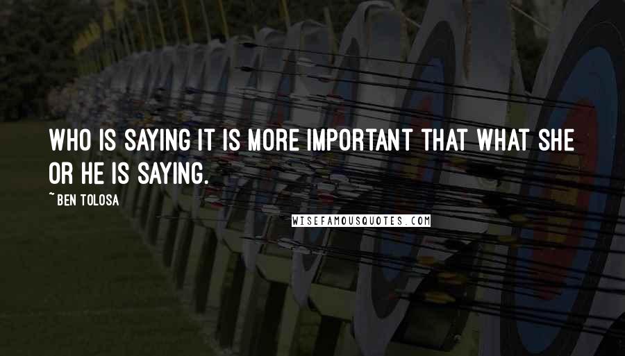 Ben Tolosa Quotes: Who is saying it is more important that what she or he is saying.