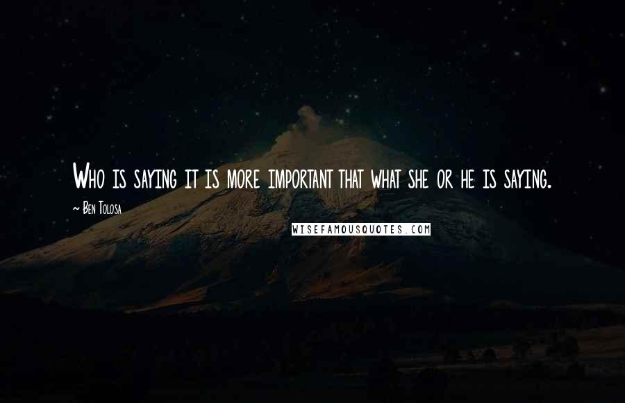 Ben Tolosa Quotes: Who is saying it is more important that what she or he is saying.