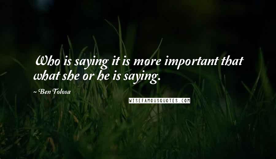 Ben Tolosa Quotes: Who is saying it is more important that what she or he is saying.
