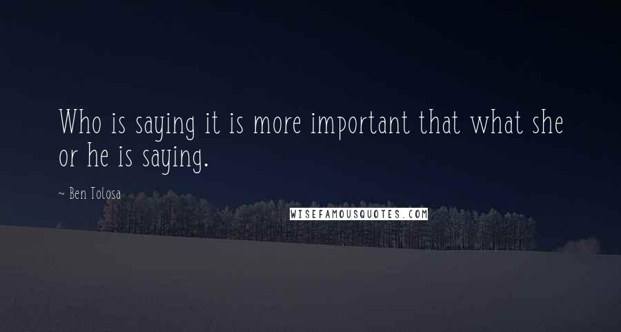 Ben Tolosa Quotes: Who is saying it is more important that what she or he is saying.