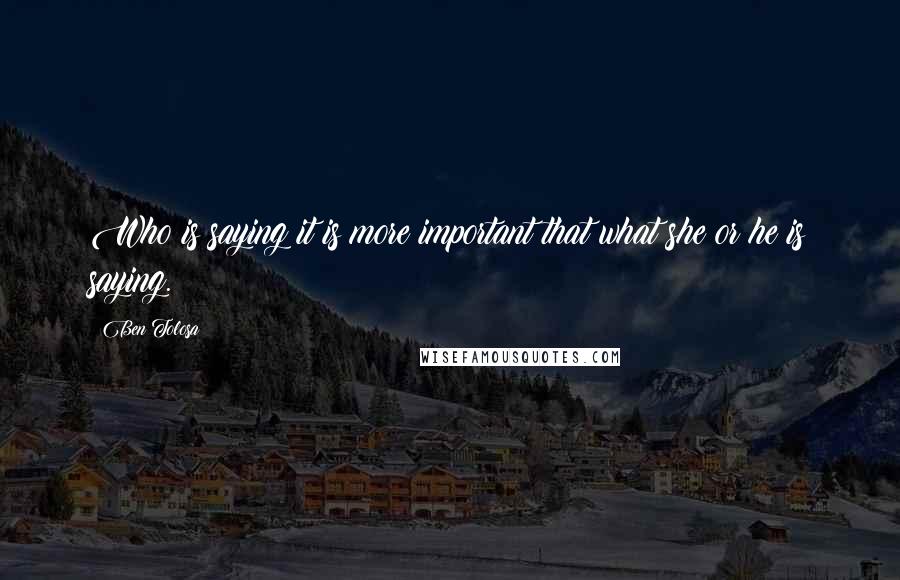 Ben Tolosa Quotes: Who is saying it is more important that what she or he is saying.