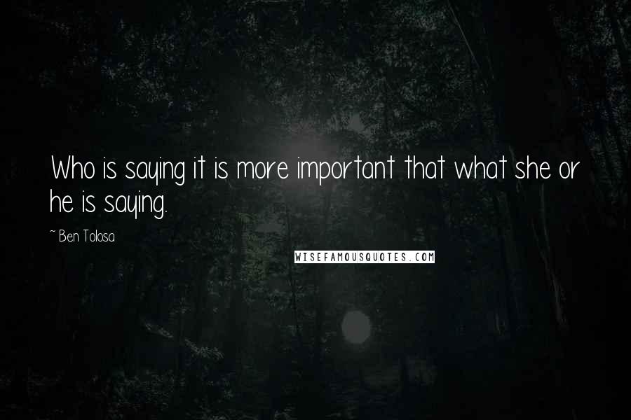 Ben Tolosa Quotes: Who is saying it is more important that what she or he is saying.