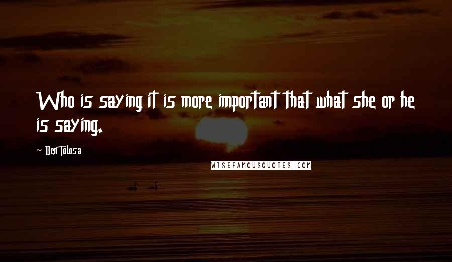 Ben Tolosa Quotes: Who is saying it is more important that what she or he is saying.