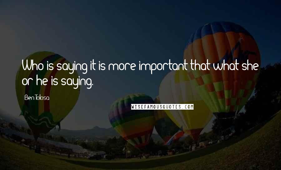 Ben Tolosa Quotes: Who is saying it is more important that what she or he is saying.