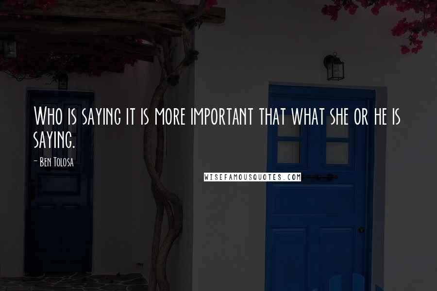 Ben Tolosa Quotes: Who is saying it is more important that what she or he is saying.