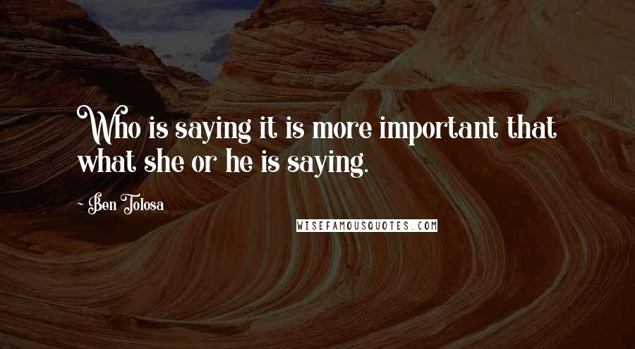 Ben Tolosa Quotes: Who is saying it is more important that what she or he is saying.