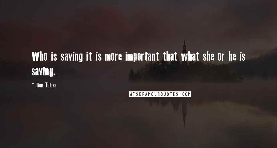 Ben Tolosa Quotes: Who is saying it is more important that what she or he is saying.