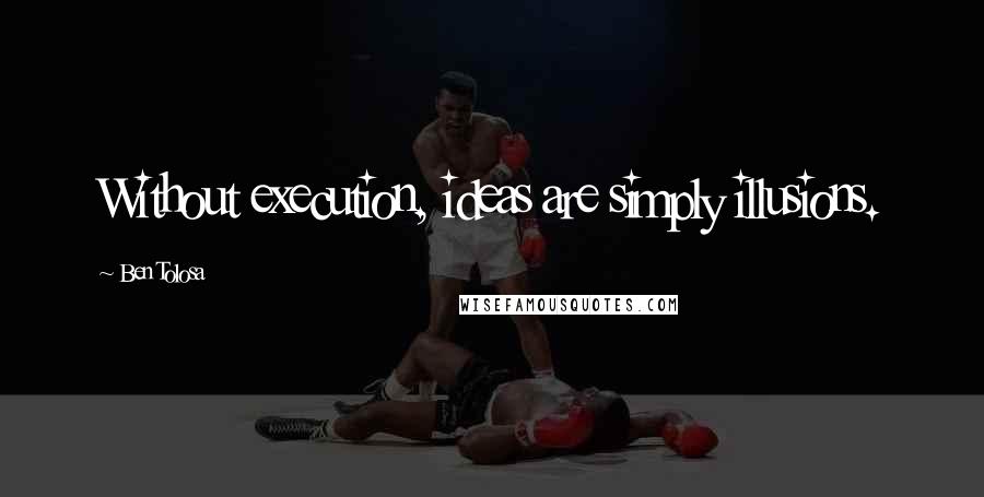 Ben Tolosa Quotes: Without execution, ideas are simply illusions.